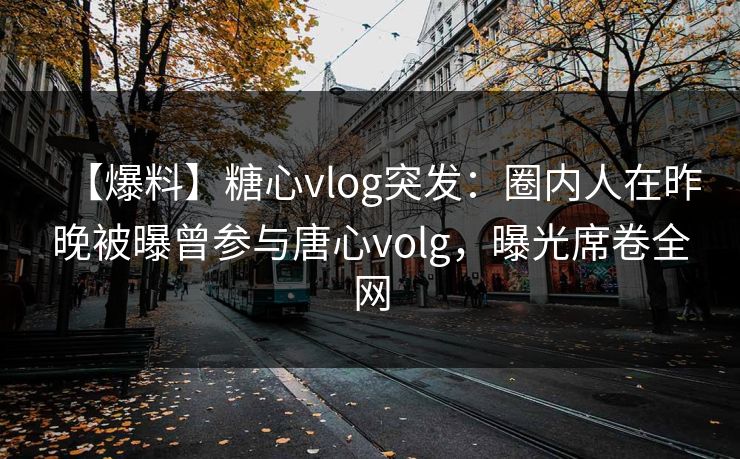 【爆料】糖心vlog突发：圈内人在昨晚被曝曾参与唐心volg，曝光席卷全网