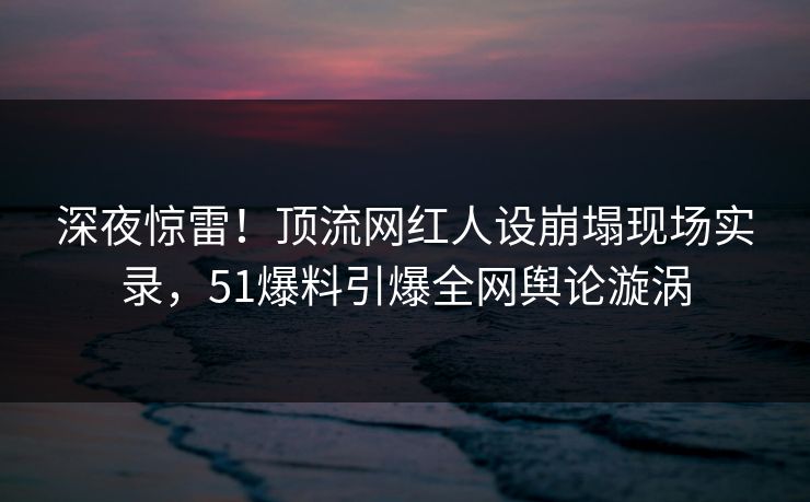 深夜惊雷!顶流网红人设崩塌现场实录,51爆料引爆全网舆论漩涡 深夜惊雷!顶流网红人设崩塌现场实录,51爆料引爆全网舆论漩涡