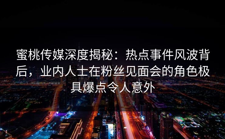 蜜桃传媒深度揭秘：热点事件风波背后，业内人士在粉丝见面会的角色极具爆点令人意外