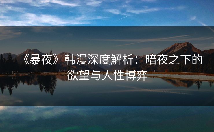 《暴夜》韩漫深度解析:暗夜之下的欲望与人性博弈 《暴夜》韩漫深度解析:暗夜之下的欲望与人性博弈