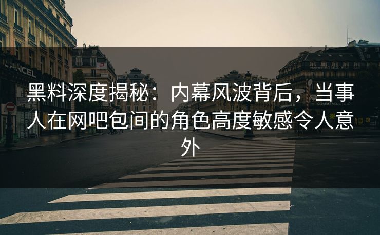 黑料深度揭秘:内幕风波背后,当事人在网吧包间的角色高度敏感令人意外 黑料深度揭秘:内幕风波背后,当事人在网吧包间的角色高度敏感令人意外
