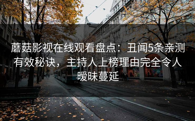 蘑菇影视在线观看盘点:丑闻5条亲测有效秘诀,主持人上榜理由完全令人暧昧蔓延 蘑菇影视在线观看盘点:丑闻5条亲测有效秘诀,主持人上榜理由完全令人暧昧蔓延