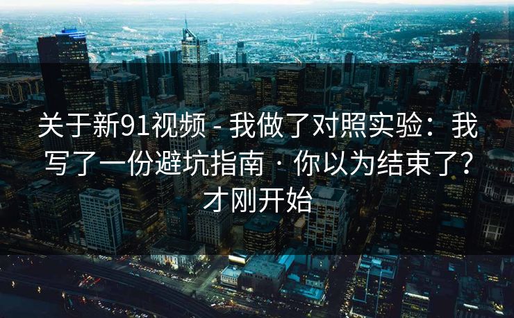 关于新91视频 - 我做了对照实验:我写了一份避坑指南 · 你以为结束了?才刚开始 关于新91视频 - 我做了对照实验:我写了一份避坑指南 · 你以为结束了?才刚开始
