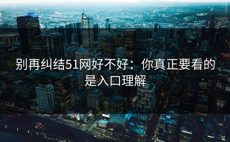 别再纠结51网好不好：你真正要看的是入口理解