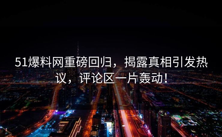 51爆料网重磅回归，揭露真相引发热议，评论区一片轰动！