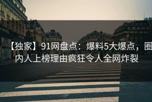 【独家】91网盘点：爆料5大爆点，圈内人上榜理由疯狂令人全网炸裂