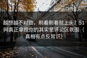 越想越不对劲，刷着刷着就上头？51网真正拿捏你的其实是评论区氛围（真相有点反常识）
