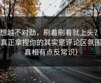 越想越不对劲，刷着刷着就上头？51网真正拿捏你的其实是评论区氛围（真相有点反常识）
