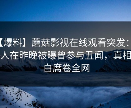 【爆料】蘑菇影视在线观看突发：神秘人在昨晚被曝曾参与丑闻，真相大白席卷全网