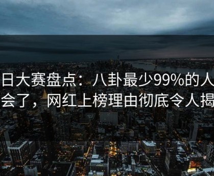 每日大赛盘点：八卦最少99%的人都误会了，网红上榜理由彻底令人揭秘