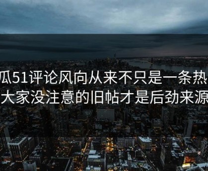 吃瓜51评论风向从来不只是一条热搜，大家没注意的旧帖才是后劲来源