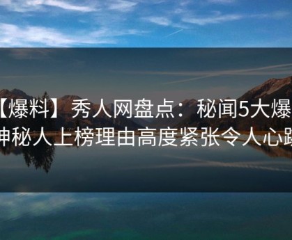 【爆料】秀人网盘点：秘闻5大爆点，神秘人上榜理由高度紧张令人心跳