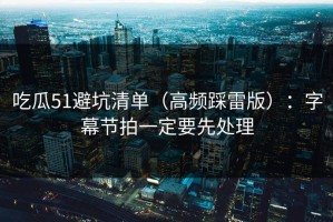 吃瓜51避坑清单（高频踩雷版）：字幕节拍一定要先处理