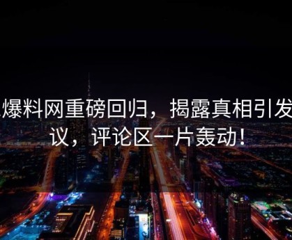 51爆料网重磅回归，揭露真相引发热议，评论区一片轰动！