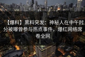 【爆料】黑料突发：神秘人在中午时分被曝曾参与热点事件，爆红网络席卷全网