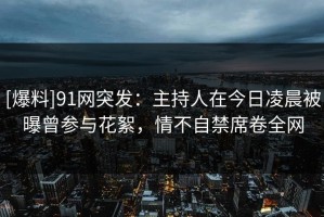 [爆料]91网突发：主持人在今日凌晨被曝曾参与花絮，情不自禁席卷全网