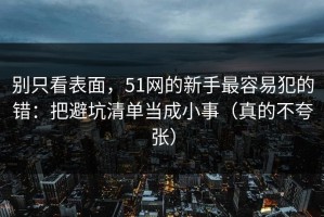别只看表面，51网的新手最容易犯的错：把避坑清单当成小事（真的不夸张）