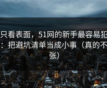 别只看表面，51网的新手最容易犯的错：把避坑清单当成小事（真的不夸张）