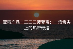 亚精产品一三三三菠萝蜜：一场舌尖上的热带奇遇
