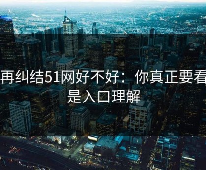 别再纠结51网好不好：你真正要看的是入口理解
