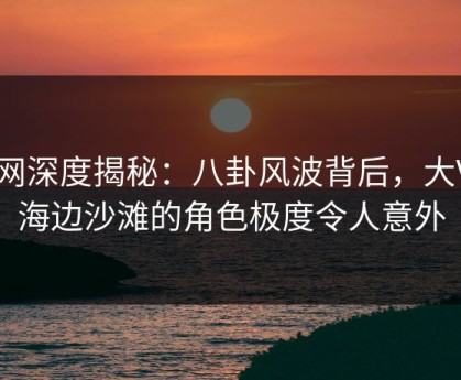91网深度揭秘：八卦风波背后，大V在海边沙滩的角色极度令人意外