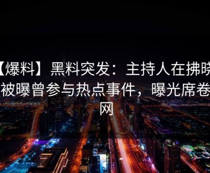 【爆料】黑料突发：主持人在拂晓时分被曝曾参与热点事件，曝光席卷全网