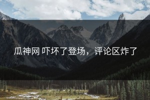 瓜神网 吓坏了登场，评论区炸了