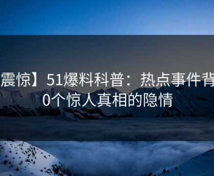 【震惊】51爆料科普：热点事件背后10个惊人真相的隐情