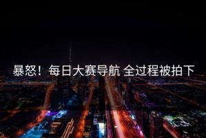 暴怒！每日大赛导航 全过程被拍下