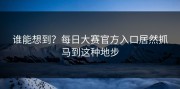 谁能想到？每日大赛官方入口居然抓马到这种地步