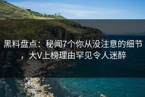 黑料盘点：秘闻7个你从没注意的细节，大V上榜理由罕见令人迷醉