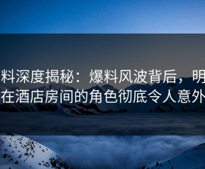 黑料深度揭秘：爆料风波背后，明星在酒店房间的角色彻底令人意外