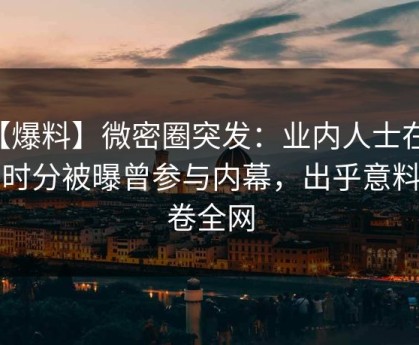 【爆料】微密圈突发：业内人士在中午时分被曝曾参与内幕，出乎意料席卷全网