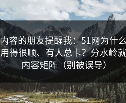 做内容的朋友提醒我：51网为什么有人用得很顺、有人总卡？分水岭就在内容矩阵（别被误导）