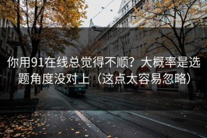 你用91在线总觉得不顺？大概率是选题角度没对上（这点太容易忽略）