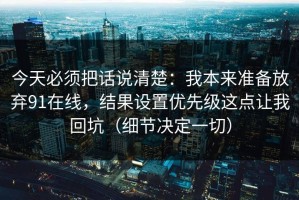 今天必须把话说清楚：我本来准备放弃91在线，结果设置优先级这点让我回坑（细节决定一切）