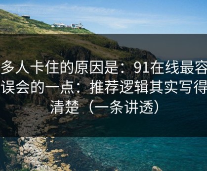 很多人卡住的原因是：91在线最容易被误会的一点：推荐逻辑其实写得很清楚（一条讲透）
