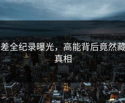 反差全纪录曝光，高能背后竟然藏着真相