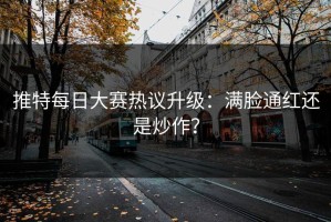 推特每日大赛热议升级：满脸通红还是炒作？