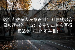 这个点很多人没意识到：91在线最容易被误会的一点：节奏切点其实写得很清楚（真的不夸张）