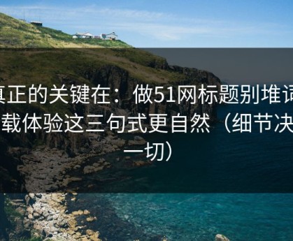 真正的关键在：做51网标题别堆词：加载体验这三句式更自然（细节决定一切）