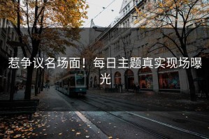 惹争议名场面！每日主题真实现场曝光