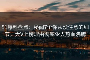 51爆料盘点：秘闻7个你从没注意的细节，大V上榜理由彻底令人热血沸腾