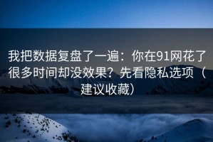 我把数据复盘了一遍：你在91网花了很多时间却没效果？先看隐私选项（建议收藏）