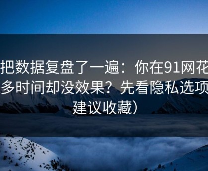 我把数据复盘了一遍：你在91网花了很多时间却没效果？先看隐私选项（建议收藏）