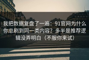 我把数据复盘了一遍：91官网为什么你总刷到同一类内容？多半是推荐逻辑没弄明白（不服你来试）