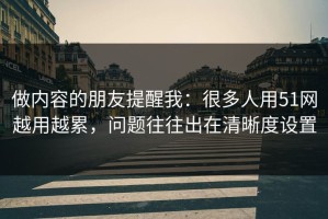 做内容的朋友提醒我：很多人用51网越用越累，问题往往出在清晰度设置