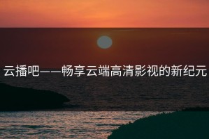 云播吧——畅享云端高清影视的新纪元