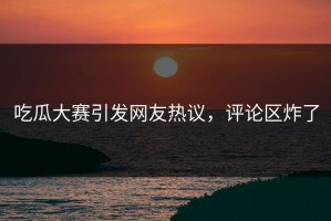 吃瓜大赛引发网友热议，评论区炸了