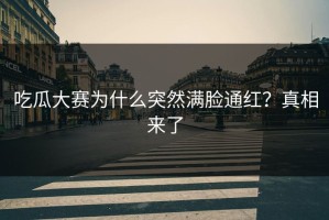 吃瓜大赛为什么突然满脸通红？真相来了
